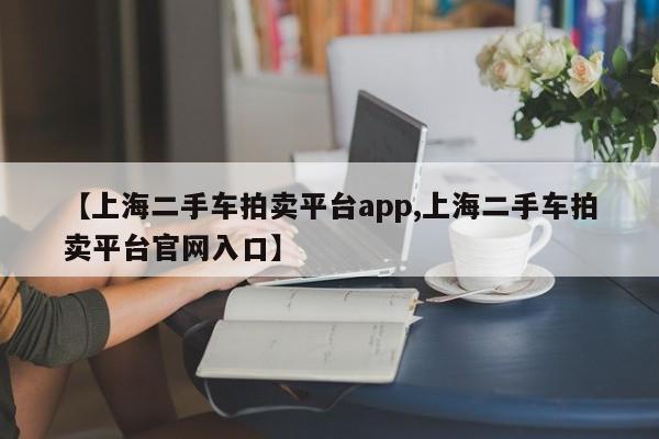 【上海二手车拍卖平台app,上海二手车拍卖平台官网入口】