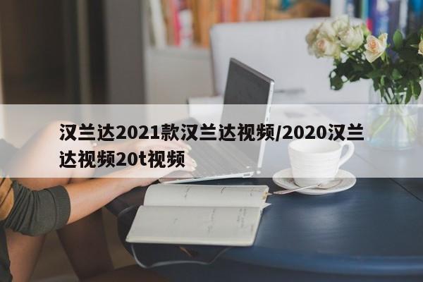汉兰达2021款汉兰达视频/2020汉兰达视频20t视频