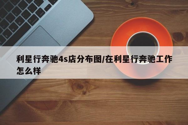 利星行奔驰4s店分布图/在利星行奔驰工作怎么样