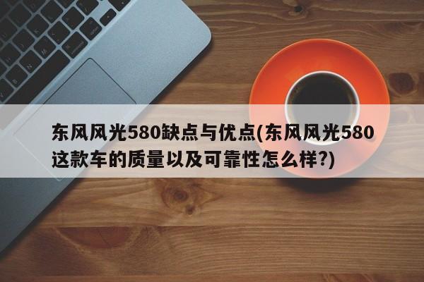 东风风光580缺点与优点(东风风光580这款车的质量以及可靠性怎么样?)