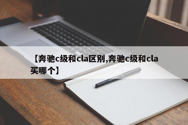 【奔驰c级和cla区别,奔驰c级和cla买哪个】