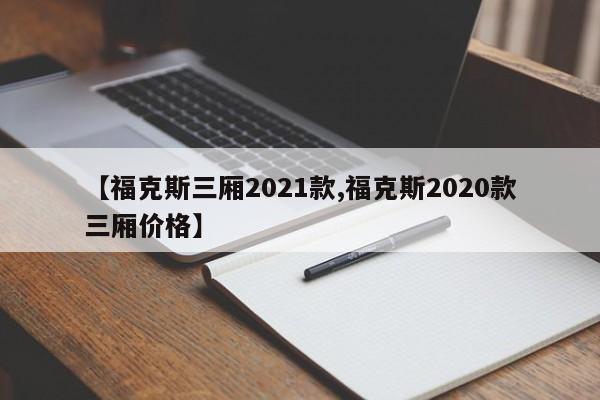 【福克斯三厢2021款,福克斯2020款三厢价格】