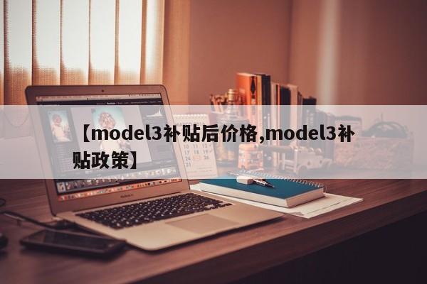 【model3补贴后价格,model3补贴政策】