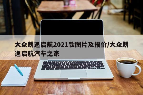 大众朗逸启航2021款图片及报价/大众朗逸启航汽车之家