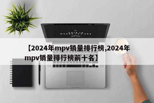 【2024年mpv销量排行榜,2024年mpv销量排行榜前十名】