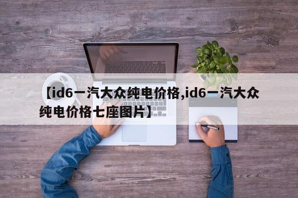 【id6一汽大众纯电价格,id6一汽大众纯电价格七座图片】
