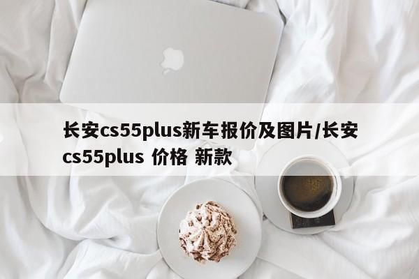 长安cs55plus新车报价及图片/长安cs55plus 价格 新款