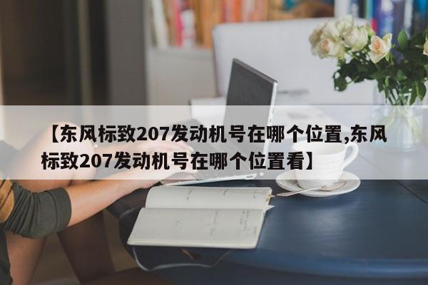 【东风标致207发动机号在哪个位置,东风标致207发动机号在哪个位置看】