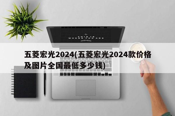 五菱宏光2024(五菱宏光2024款价格及图片全国最低多少钱)
