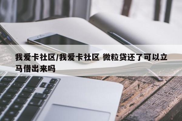 我爱卡社区/我爱卡社区 微粒贷还了可以立马借出来吗