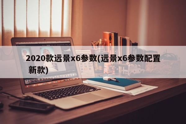 2020款远景x6参数(远景x6参数配置 新款)