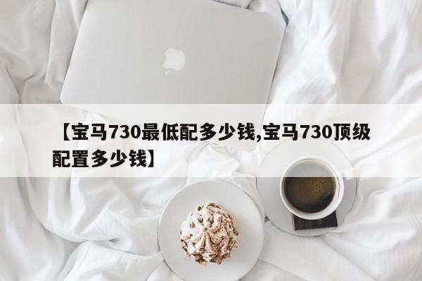 【宝马730最低配多少钱,宝马730顶级配置多少钱】