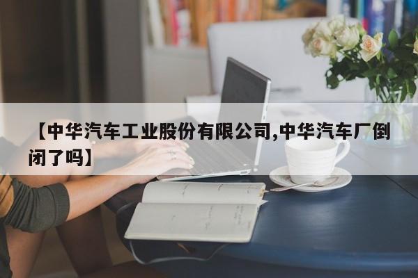 【中华汽车工业股份有限公司,中华汽车厂倒闭了吗】