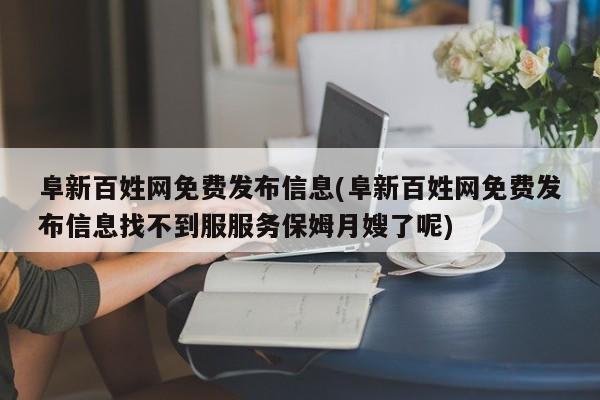 阜新百姓网免费发布信息(阜新百姓网免费发布信息找不到服服务保姆月嫂了呢)