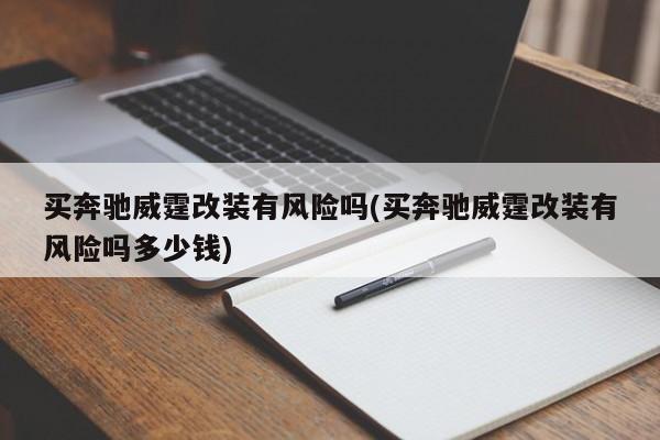 买奔驰威霆改装有风险吗(买奔驰威霆改装有风险吗多少钱)