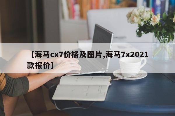 【海马cx7价格及图片,海马7x2021款报价】
