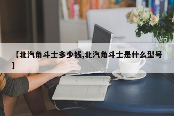 【北汽角斗士多少钱,北汽角斗士是什么型号】