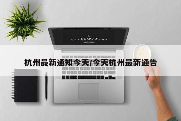 杭州最新通知今天/今天杭州最新通告