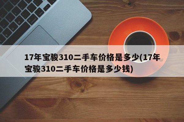 17年宝骏310二手车价格是多少(17年宝骏310二手车价格是多少钱)