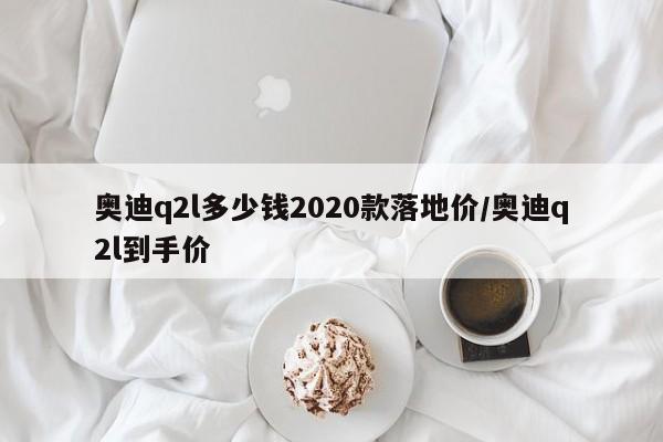 奥迪q2l多少钱2020款落地价/奥迪q2l到手价