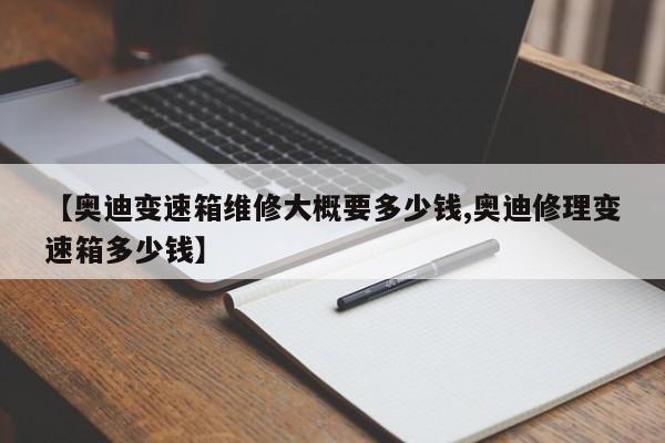 【奥迪变速箱维修大概要多少钱,奥迪修理变速箱多少钱】