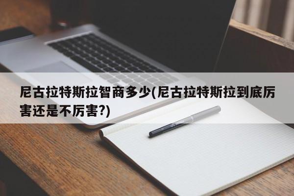 尼古拉特斯拉智商多少(尼古拉特斯拉到底厉害还是不厉害?)