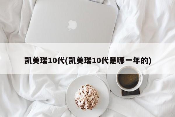 凯美瑞10代(凯美瑞10代是哪一年的)