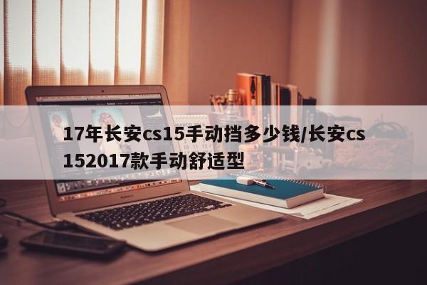 17年长安cs15手动挡多少钱/长安cs152017款手动舒适型
