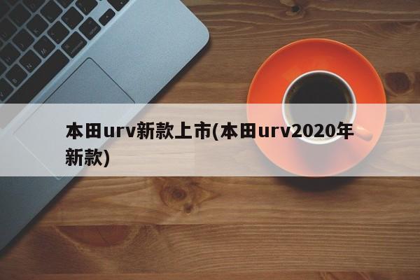 本田urv新款上市(本田urv2020年新款)