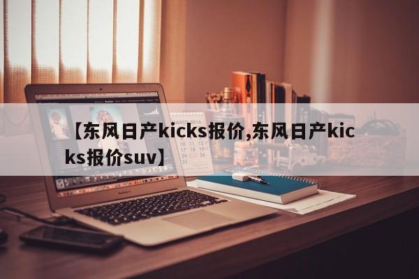 【东风日产kicks报价,东风日产kicks报价suv】