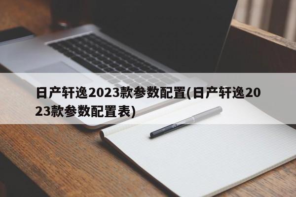日产轩逸2023款参数配置(日产轩逸2023款参数配置表)