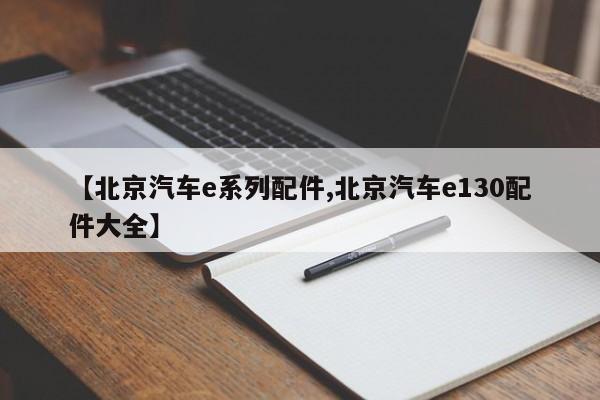 【北京汽车e系列配件,北京汽车e130配件大全】