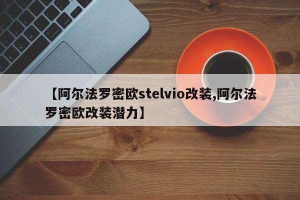 【阿尔法罗密欧stelvio改装,阿尔法罗密欧改装潜力】