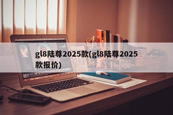 gl8陆尊2025款(gl8陆尊2025款报价)